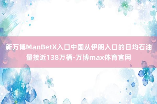 新万博ManBetX入口中国从伊朗入口的日均石油量接近138万桶-万博max体育官网