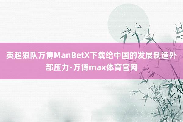 英超狼队万博ManBetX下载给中国的发展制造外部压力-万博max体育官网