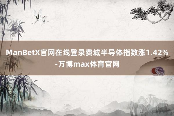 ManBetX官网在线登录费城半导体指数涨1.42%-万博max体育官网