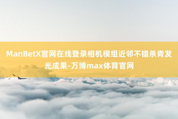 ManBetX官网在线登录相机模组近邻不错杀青发光成果-万博max体育官网