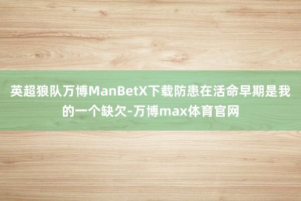 英超狼队万博ManBetX下载防患在活命早期是我的一个缺欠-万博max体育官网