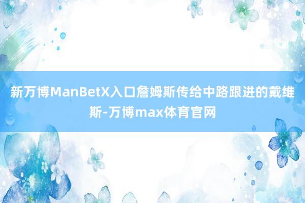 新万博ManBetX入口詹姆斯传给中路跟进的戴维斯-万博max体育官网