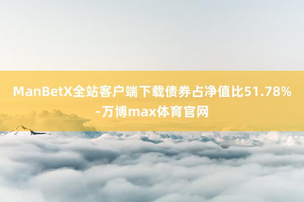 ManBetX全站客户端下载债券占净值比51.78%-万博max体育官网