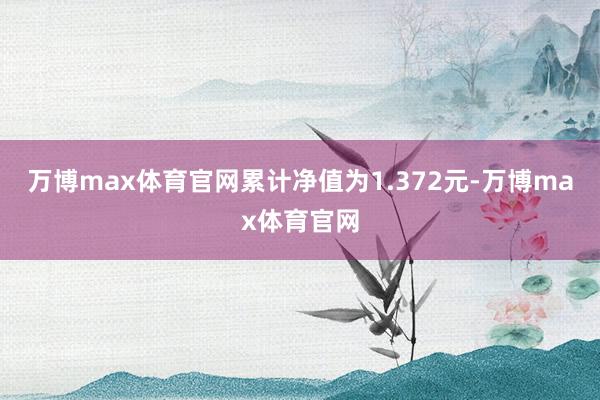万博max体育官网累计净值为1.372元-万博max体育官网