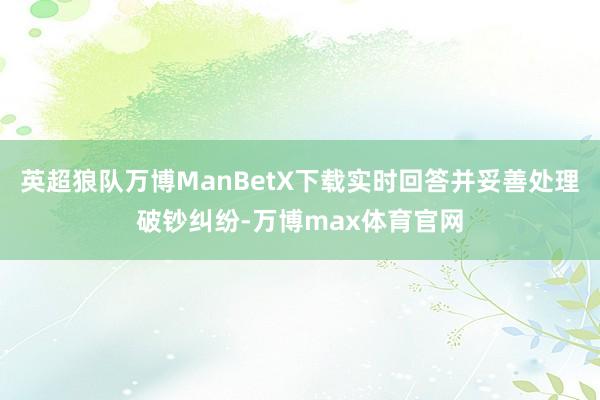 英超狼队万博ManBetX下载实时回答并妥善处理破钞纠纷-万博max体育官网