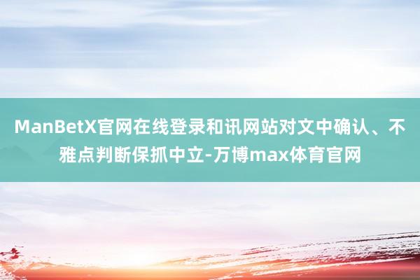 ManBetX官网在线登录和讯网站对文中确认、不雅点判断保抓中立-万博max体育官网