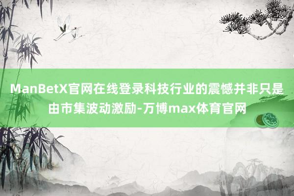 ManBetX官网在线登录科技行业的震憾并非只是由市集波动激励-万博max体育官网