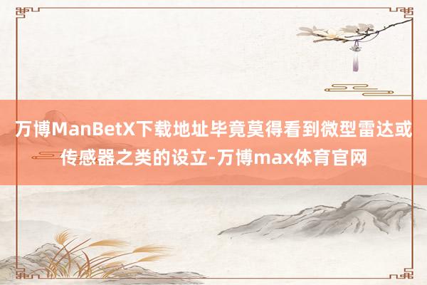 万博ManBetX下载地址毕竟莫得看到微型雷达或传感器之类的设立-万博max体育官网
