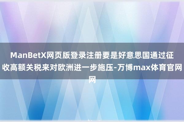 ManBetX网页版登录注册要是好意思国通过征收高额关税来对欧洲进一步施压-万博max体育官网