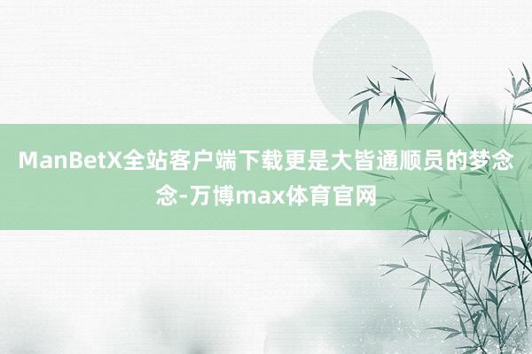ManBetX全站客户端下载更是大皆通顺员的梦念念-万博max体育官网