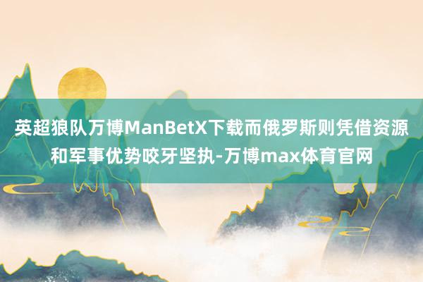 英超狼队万博ManBetX下载而俄罗斯则凭借资源和军事优势咬牙坚执-万博max体育官网
