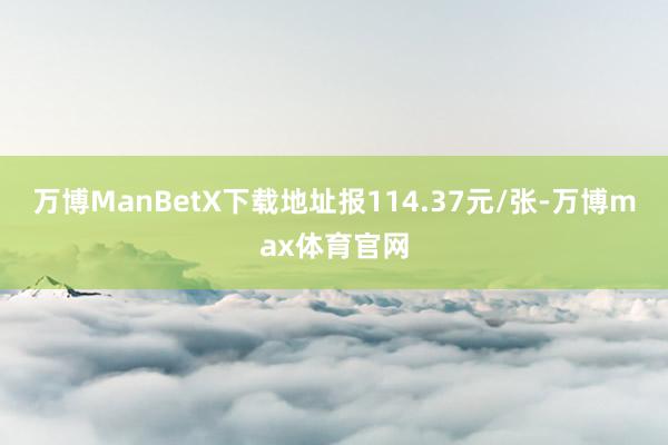 万博ManBetX下载地址报114.37元/张-万博max体育官网