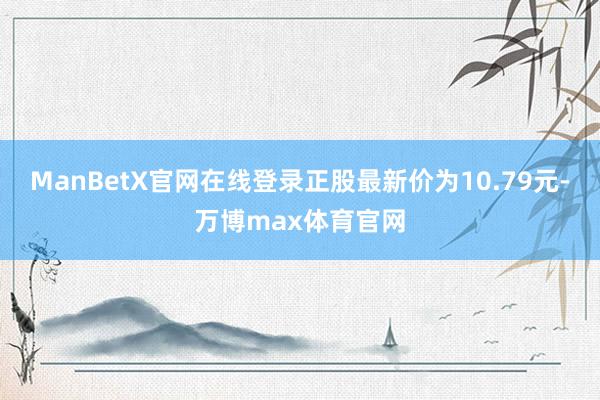 ManBetX官网在线登录正股最新价为10.79元-万博max体育官网
