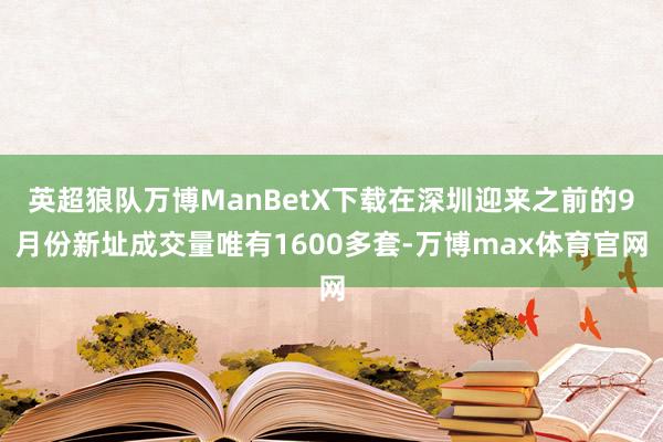 英超狼队万博ManBetX下载在深圳迎来之前的9月份新址成交量唯有1600多套-万博max体育官网