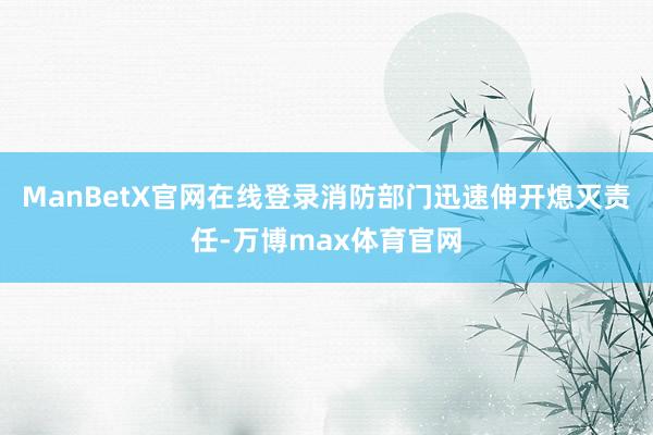 ManBetX官网在线登录消防部门迅速伸开熄灭责任-万博max体育官网