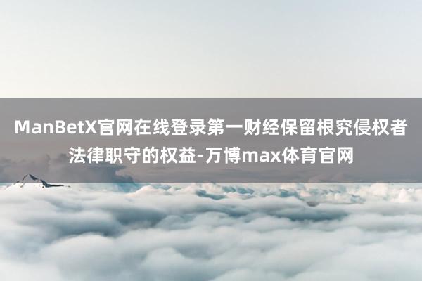 ManBetX官网在线登录第一财经保留根究侵权者法律职守的权益-万博max体育官网