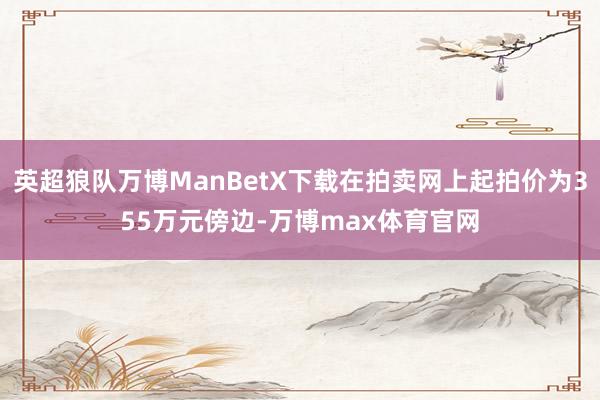 英超狼队万博ManBetX下载在拍卖网上起拍价为355万元傍边-万博max体育官网