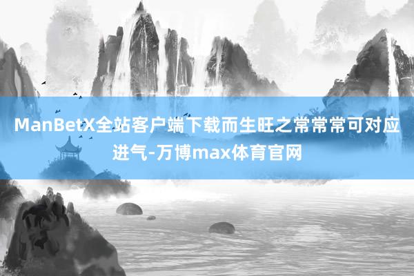 ManBetX全站客户端下载而生旺之常常常可对应进气-万博max体育官网