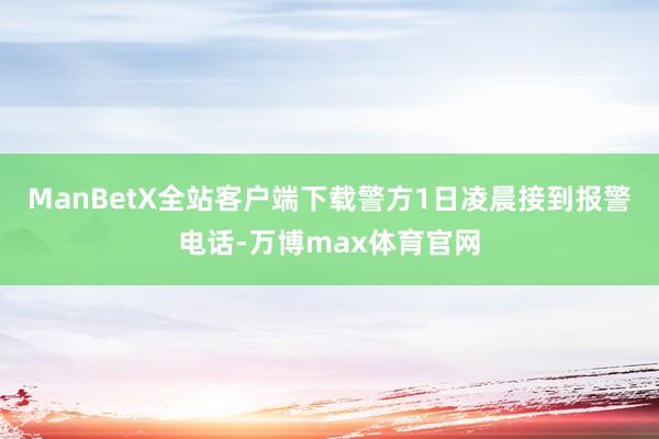 ManBetX全站客户端下载警方1日凌晨接到报警电话-万博max体育官网