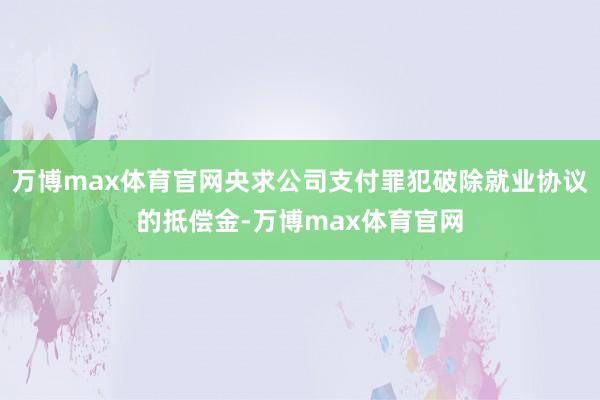 万博max体育官网央求公司支付罪犯破除就业协议的抵偿金-万博max体育官网