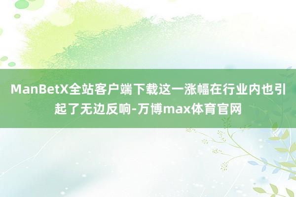 ManBetX全站客户端下载这一涨幅在行业内也引起了无边反响-万博max体育官网