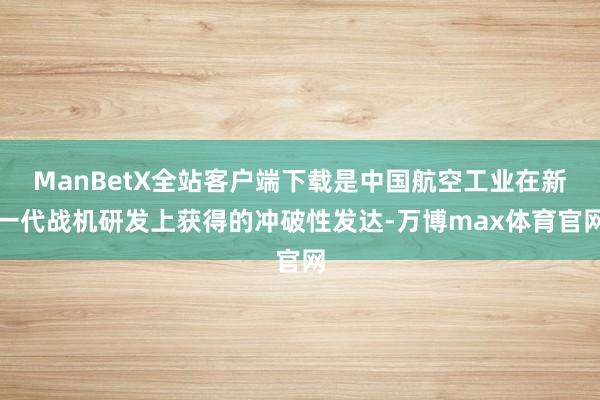 ManBetX全站客户端下载是中国航空工业在新一代战机研发上获得的冲破性发达-万博max体育官网