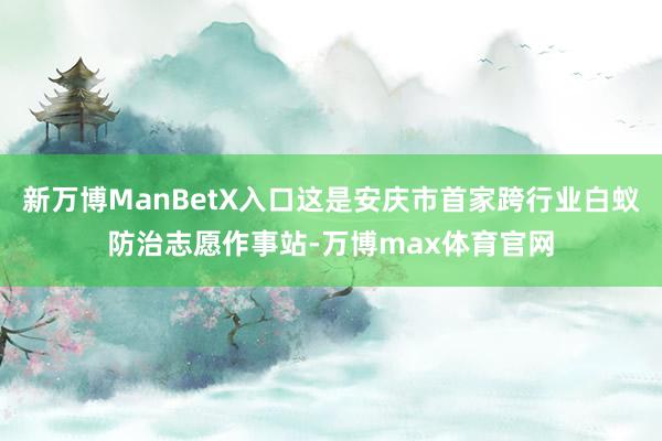 新万博ManBetX入口这是安庆市首家跨行业白蚁防治志愿作事站-万博max体育官网