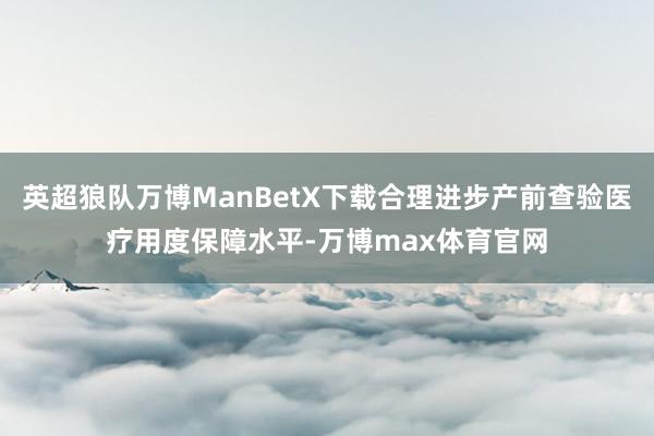 英超狼队万博ManBetX下载合理进步产前查验医疗用度保障水平-万博max体育官网