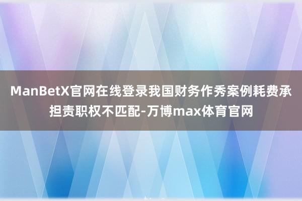 ManBetX官网在线登录我国财务作秀案例耗费承担责职权不匹配-万博max体育官网