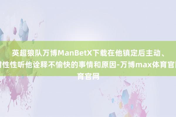 英超狼队万博ManBetX下载在他镇定后主动、耐性性听他诠释不愉快的事情和原因-万博max体育官网