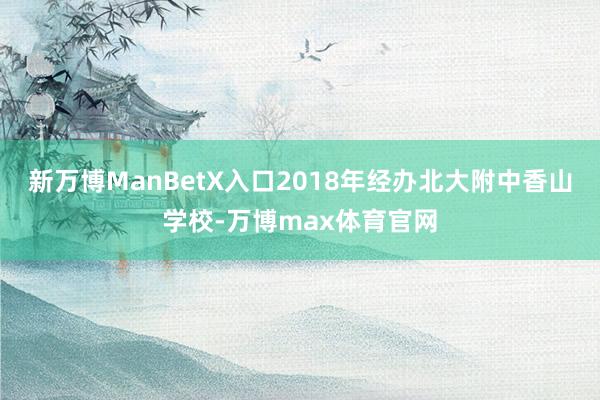 新万博ManBetX入口2018年经办北大附中香山学校-万博max体育官网