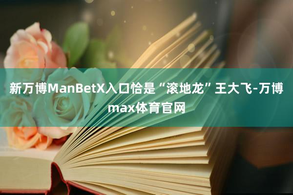 新万博ManBetX入口恰是“滚地龙”王大飞-万博max体育官网