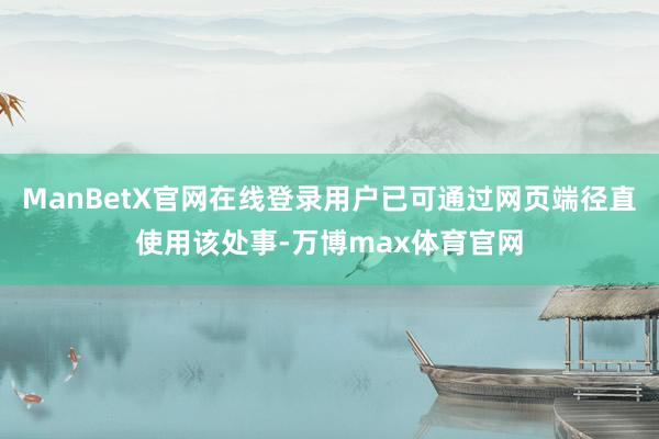 ManBetX官网在线登录用户已可通过网页端径直使用该处事-万博max体育官网