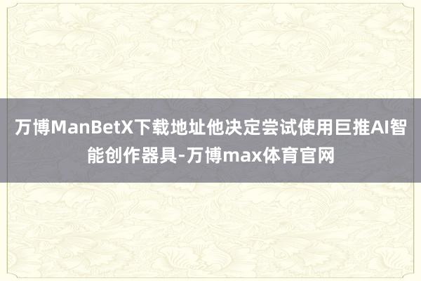 万博ManBetX下载地址他决定尝试使用巨推AI智能创作器具-万博max体育官网