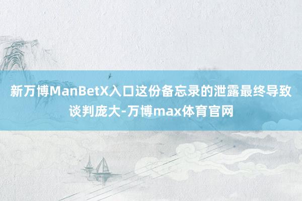 新万博ManBetX入口这份备忘录的泄露最终导致谈判庞大-万博max体育官网