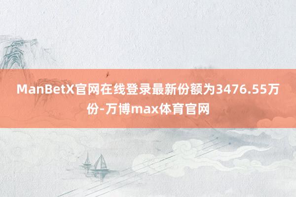 ManBetX官网在线登录最新份额为3476.55万份-万博max体育官网