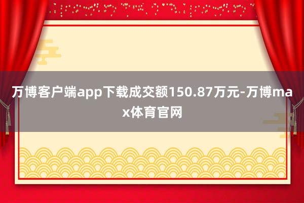 万博客户端app下载成交额150.87万元-万博max体育官网