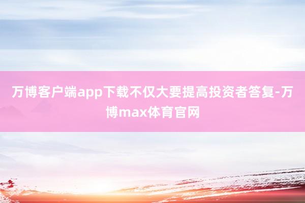 万博客户端app下载不仅大要提高投资者答复-万博max体育官网