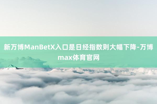 新万博ManBetX入口是日经指数则大幅下降-万博max体育官网