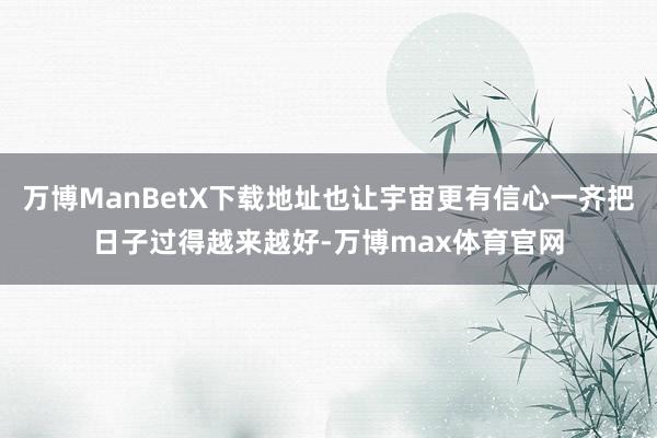 万博ManBetX下载地址也让宇宙更有信心一齐把日子过得越来越好-万博max体育官网