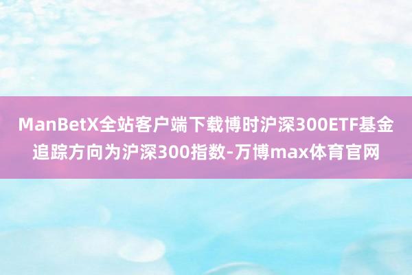 ManBetX全站客户端下载博时沪深300ETF基金追踪方向为沪深300指数-万博max体育官网