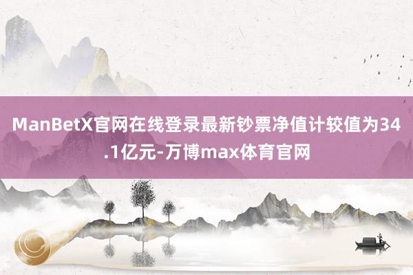 ManBetX官网在线登录最新钞票净值计较值为34.1亿元-万博max体育官网