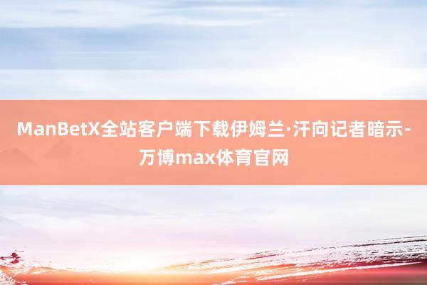 ManBetX全站客户端下载伊姆兰·汗向记者暗示-万博max体育官网