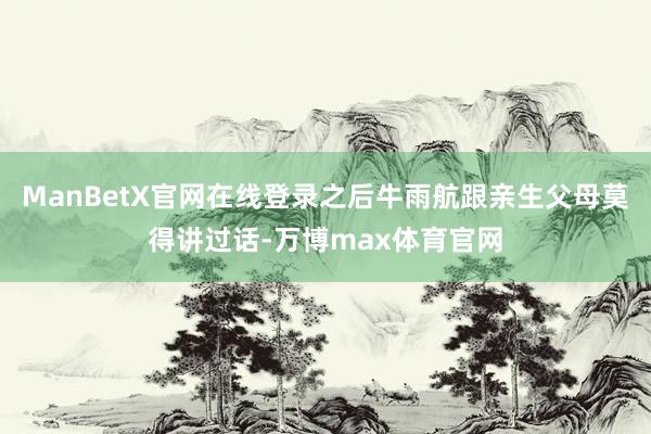 ManBetX官网在线登录之后牛雨航跟亲生父母莫得讲过话-万博max体育官网