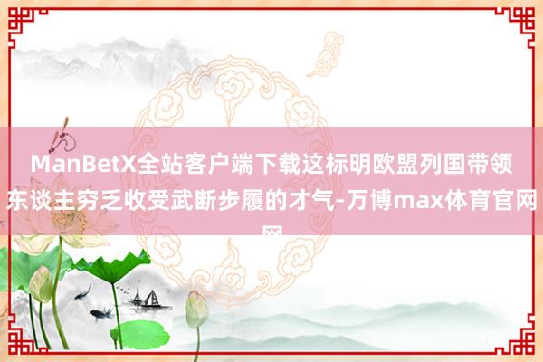 ManBetX全站客户端下载这标明欧盟列国带领东谈主穷乏收受武断步履的才气-万博max体育官网