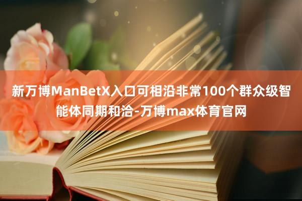 新万博ManBetX入口可相沿非常100个群众级智能体同期和洽-万博max体育官网