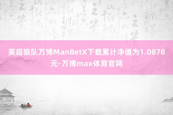 英超狼队万博ManBetX下载累计净值为1.0878元-万博max体育官网