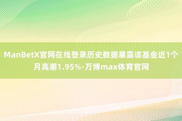 ManBetX官网在线登录历史数据暴露该基金近1个月高潮1.95%-万博max体育官网