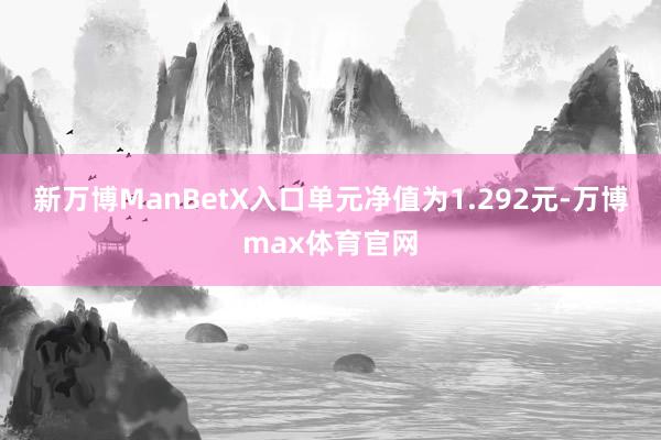 新万博ManBetX入口单元净值为1.292元-万博max体育官网