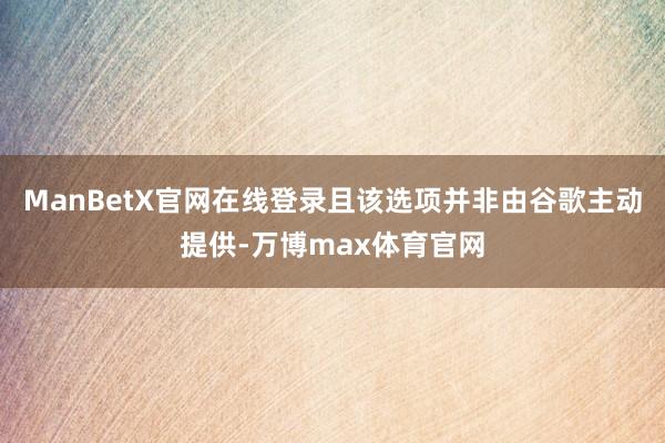 ManBetX官网在线登录且该选项并非由谷歌主动提供-万博max体育官网